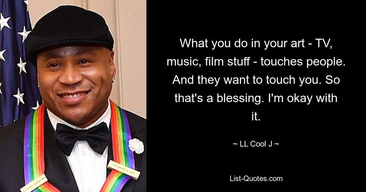 What you do in your art - TV, music, film stuff - touches people. And they want to touch you. So that's a blessing. I'm okay with it. — © LL Cool J