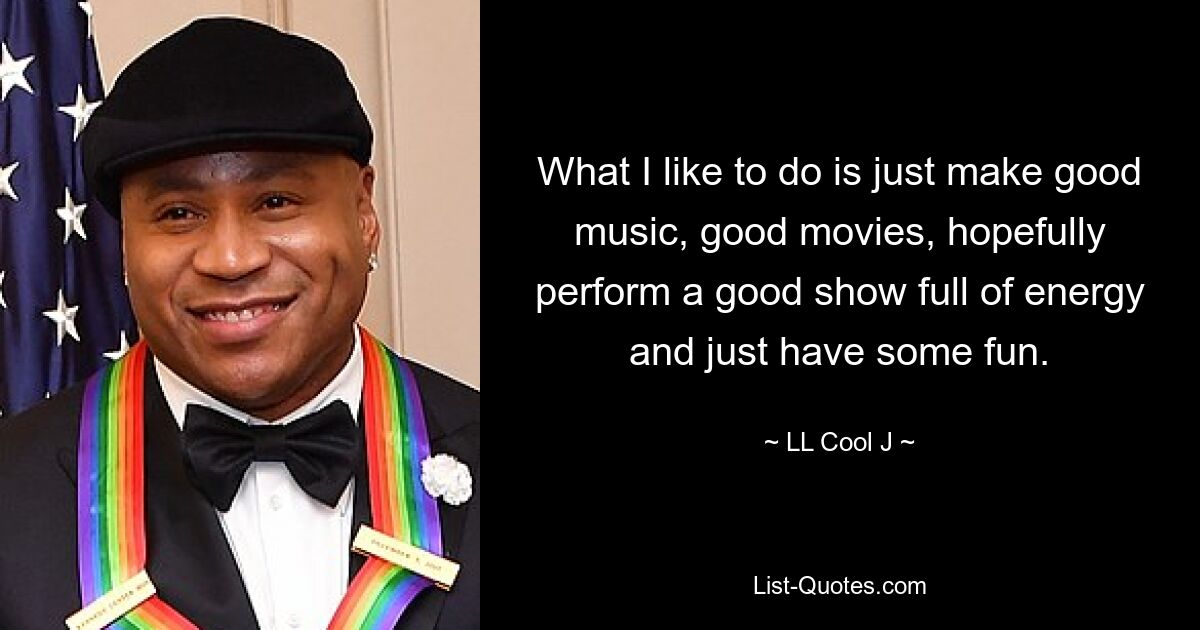 What I like to do is just make good music, good movies, hopefully perform a good show full of energy and just have some fun. — © LL Cool J