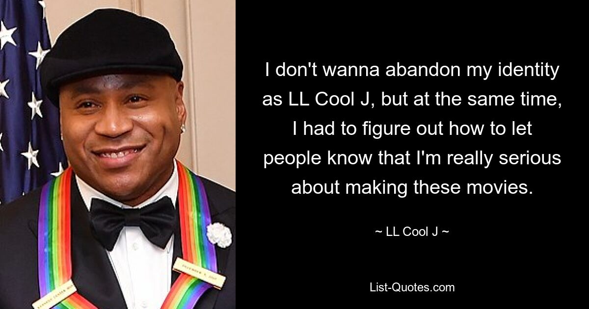 I don't wanna abandon my identity as LL Cool J, but at the same time, I had to figure out how to let people know that I'm really serious about making these movies. — © LL Cool J