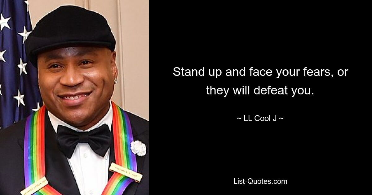 Stand up and face your fears, or they will defeat you. — © LL Cool J