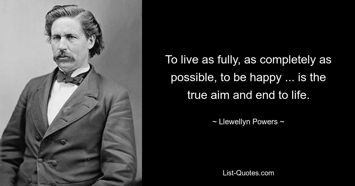 To live as fully, as completely as possible, to be happy ... is the true aim and end to life. — © Llewellyn Powers