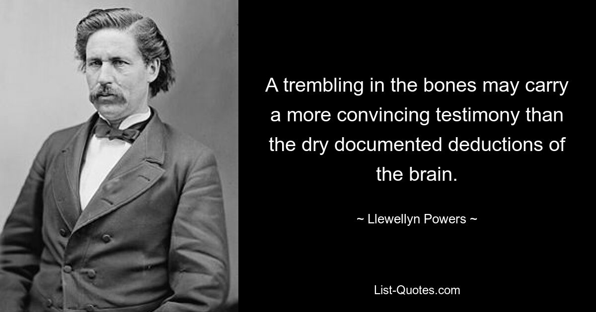 A trembling in the bones may carry a more convincing testimony than the dry documented deductions of the brain. — © Llewellyn Powers