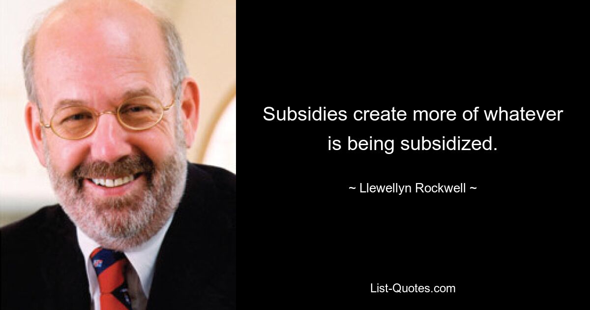 Subsidies create more of whatever is being subsidized. — © Llewellyn Rockwell