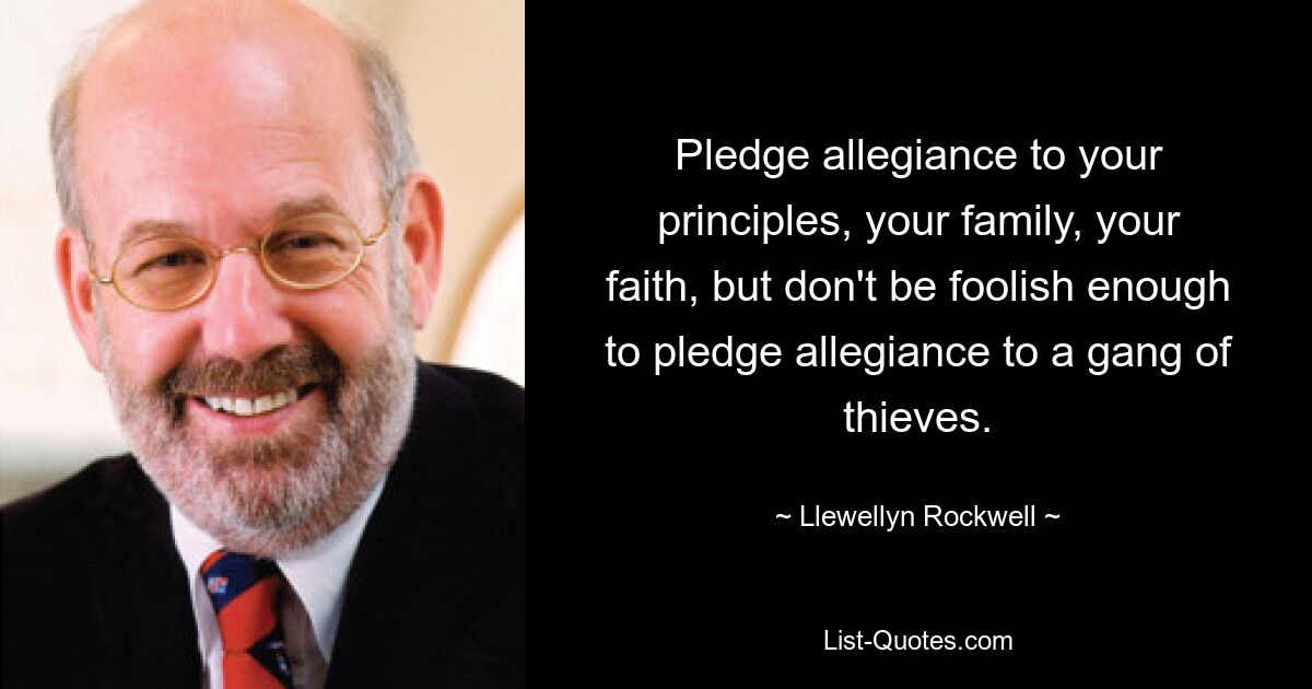 Pledge allegiance to your principles, your family, your faith, but don't be foolish enough to pledge allegiance to a gang of thieves. — © Llewellyn Rockwell