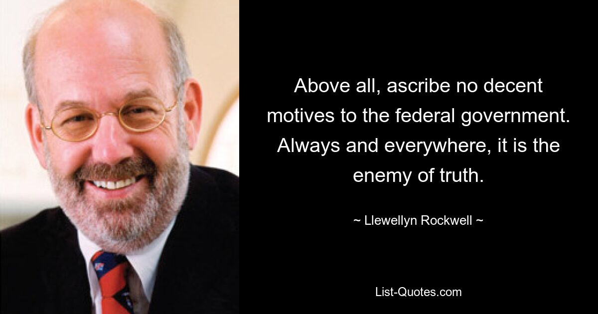 Above all, ascribe no decent motives to the federal government. Always and everywhere, it is the enemy of truth. — © Llewellyn Rockwell