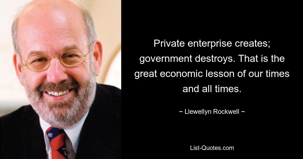 Private enterprise creates; government destroys. That is the great economic lesson of our times and all times. — © Llewellyn Rockwell