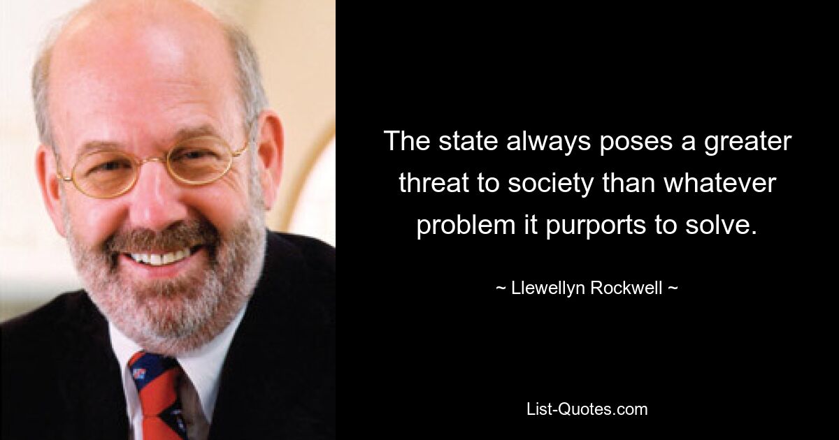 The state always poses a greater threat to society than whatever problem it purports to solve. — © Llewellyn Rockwell