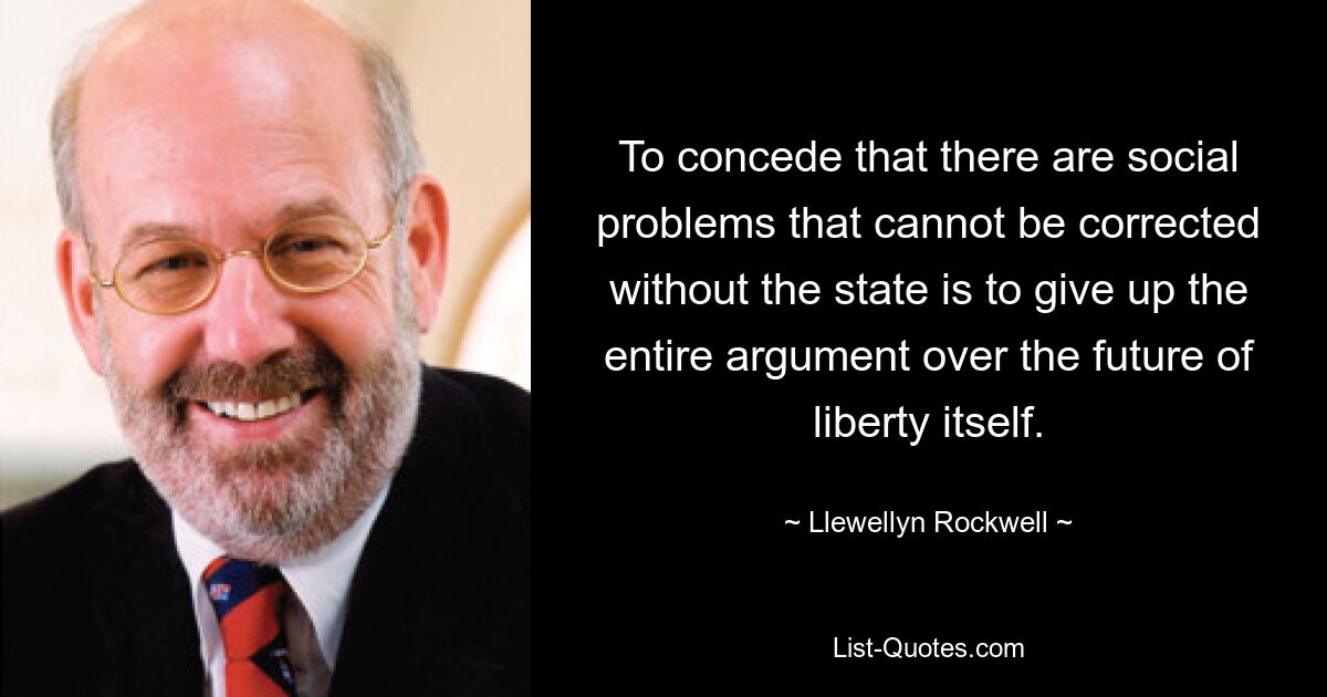 To concede that there are social problems that cannot be corrected without the state is to give up the entire argument over the future of liberty itself. — © Llewellyn Rockwell