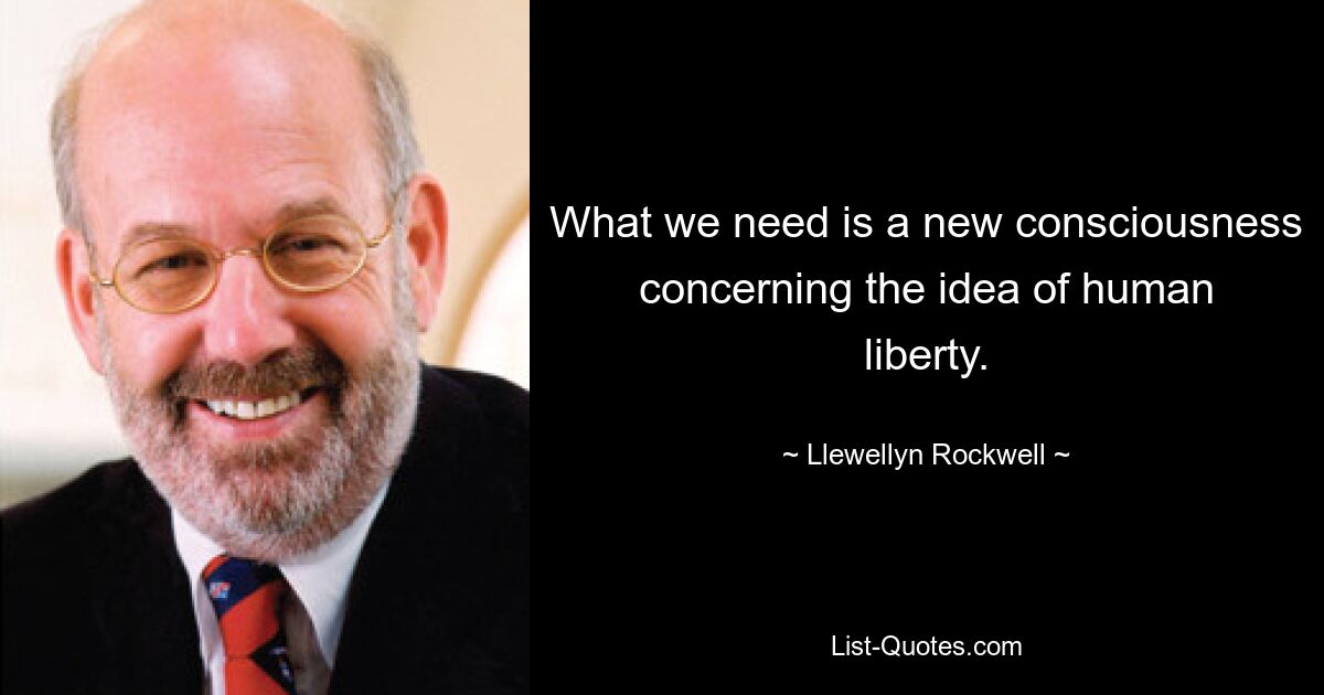 What we need is a new consciousness concerning the idea of human liberty. — © Llewellyn Rockwell