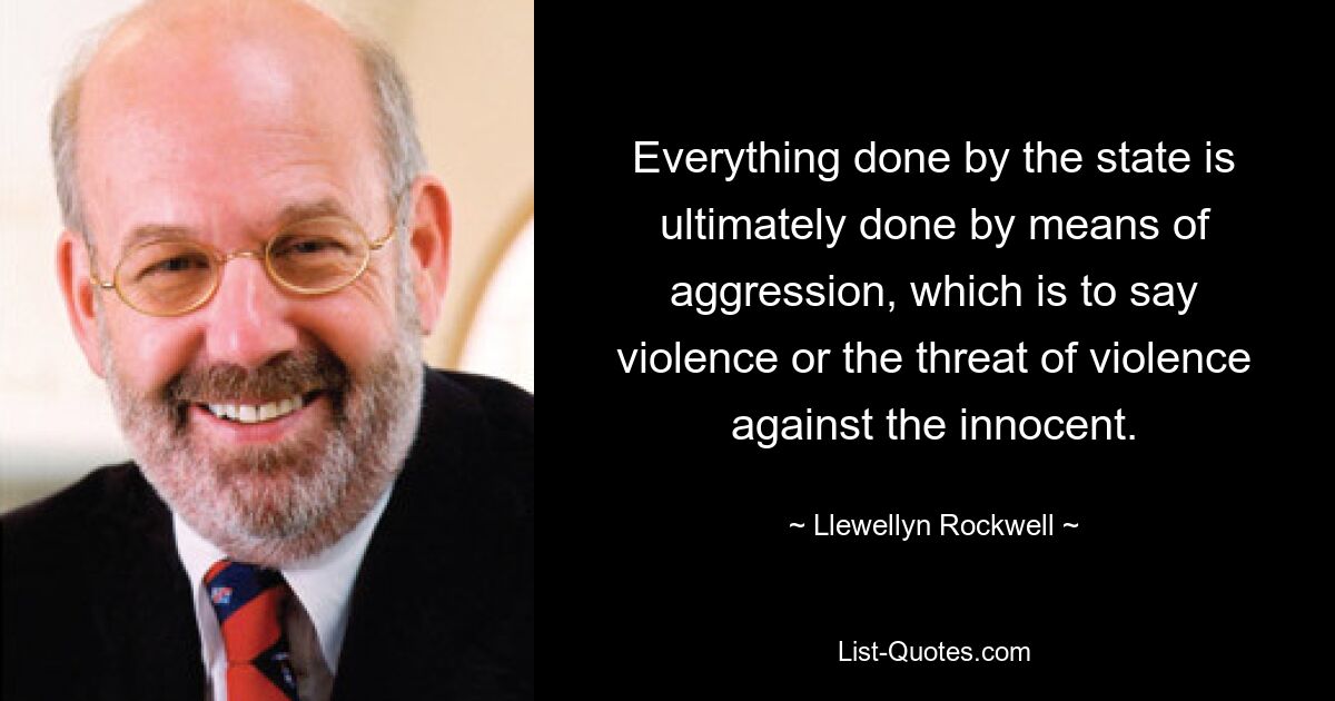 Everything done by the state is ultimately done by means of aggression, which is to say violence or the threat of violence against the innocent. — © Llewellyn Rockwell