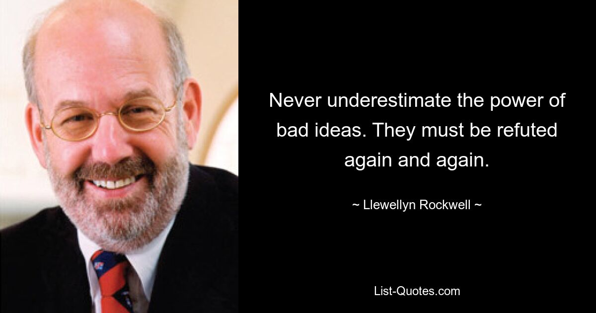 Never underestimate the power of bad ideas. They must be refuted again and again. — © Llewellyn Rockwell