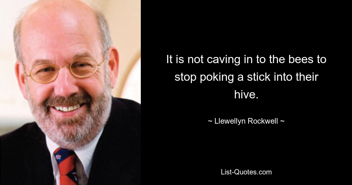 It is not caving in to the bees to stop poking a stick into their hive. — © Llewellyn Rockwell