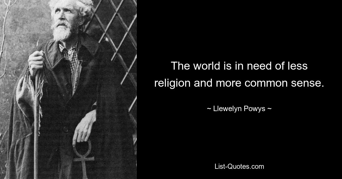 The world is in need of less religion and more common sense. — © Llewelyn Powys