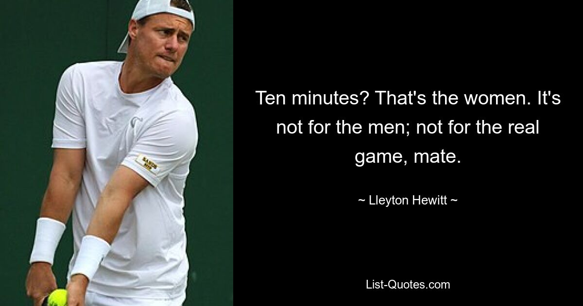 Ten minutes? That's the women. It's not for the men; not for the real game, mate. — © Lleyton Hewitt