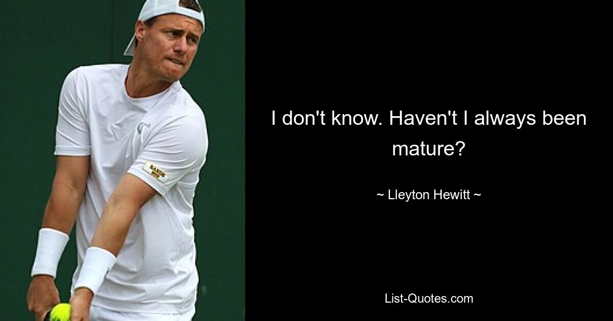 I don't know. Haven't I always been mature? — © Lleyton Hewitt