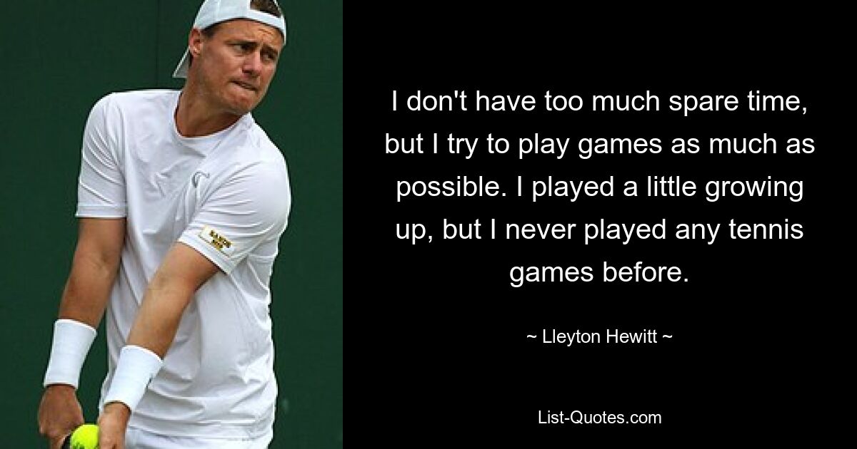 I don't have too much spare time, but I try to play games as much as possible. I played a little growing up, but I never played any tennis games before. — © Lleyton Hewitt