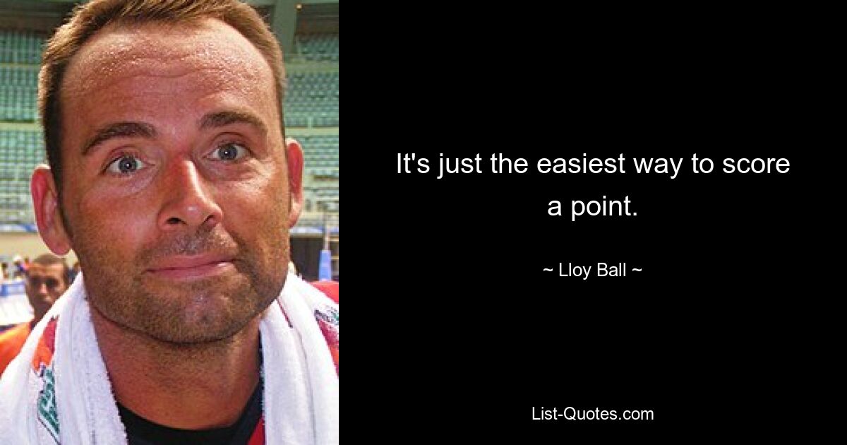 It's just the easiest way to score a point. — © Lloy Ball