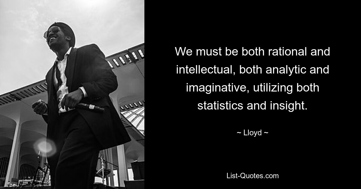 We must be both rational and intellectual, both analytic and imaginative, utilizing both statistics and insight. — © Lloyd