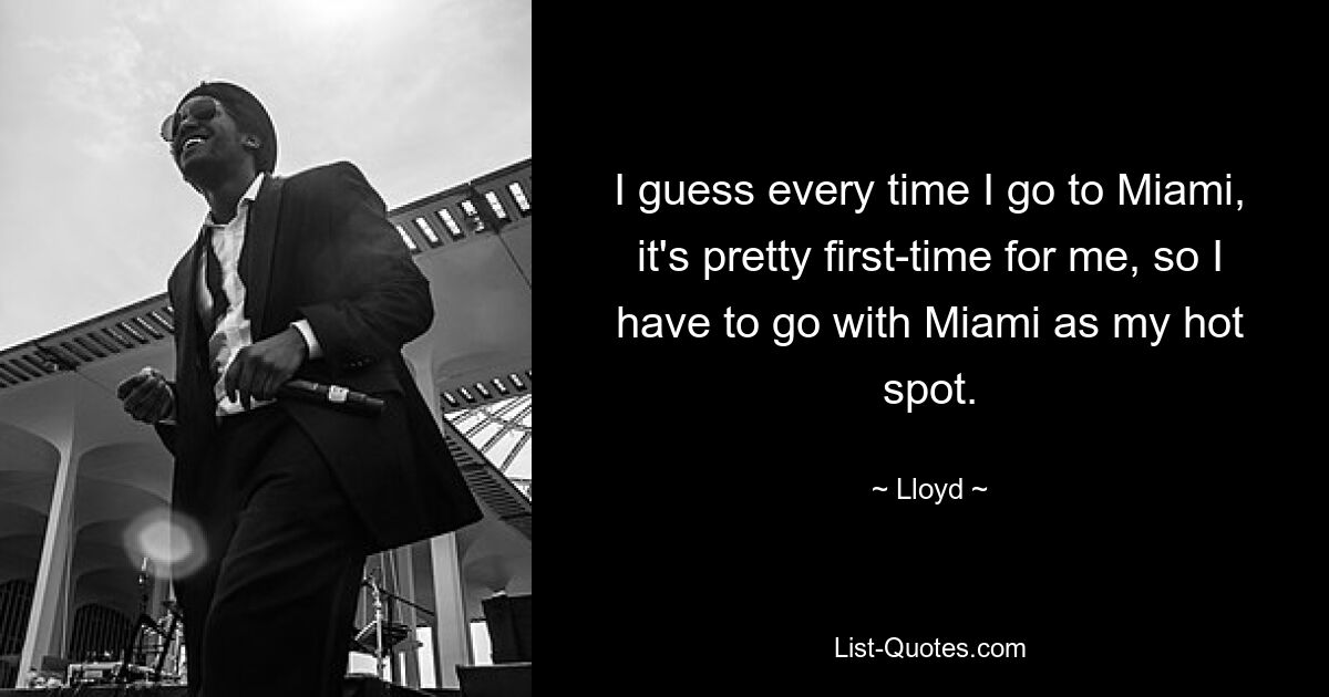 I guess every time I go to Miami, it's pretty first-time for me, so I have to go with Miami as my hot spot. — © Lloyd