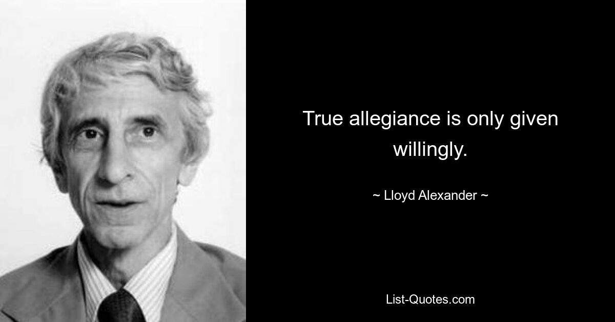 True allegiance is only given willingly. — © Lloyd Alexander