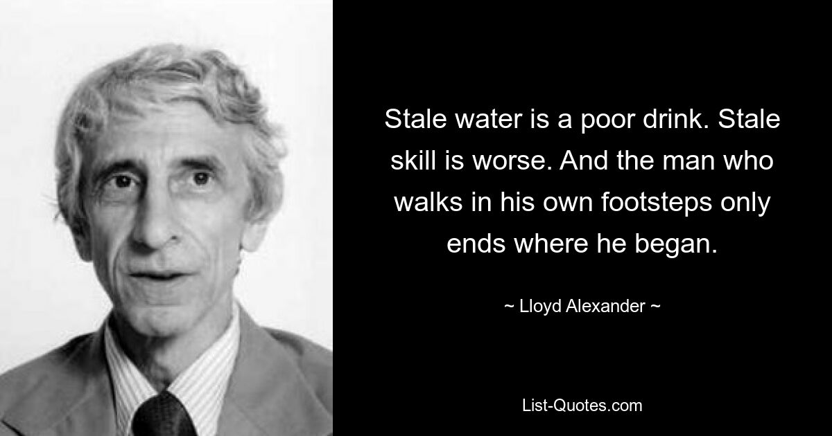 Stale water is a poor drink. Stale skill is worse. And the man who walks in his own footsteps only ends where he began. — © Lloyd Alexander