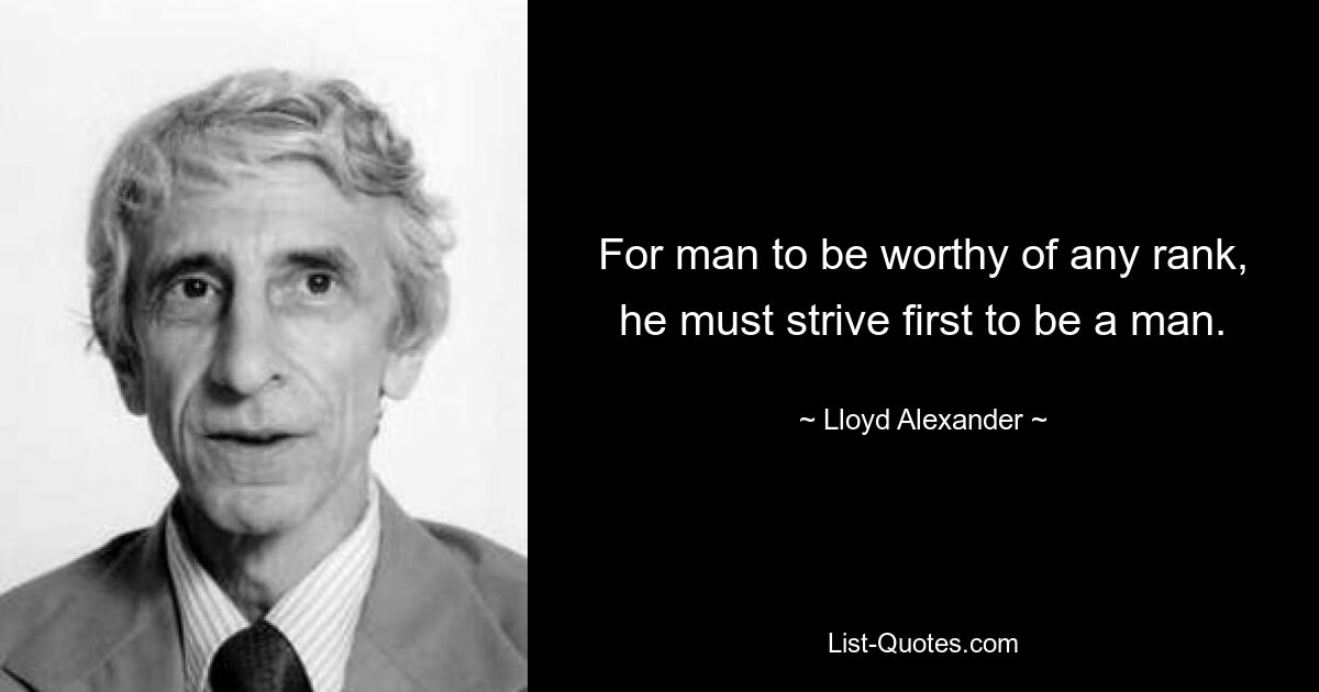 For man to be worthy of any rank, he must strive first to be a man. — © Lloyd Alexander