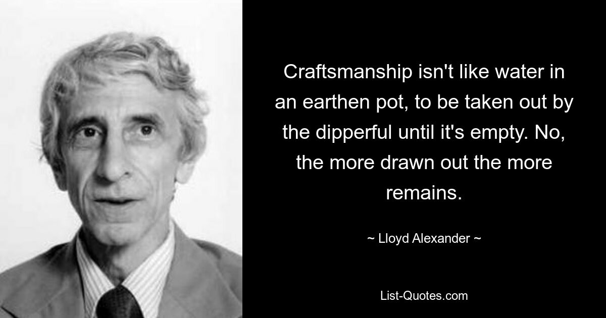 Craftsmanship isn't like water in an earthen pot, to be taken out by the dipperful until it's empty. No, the more drawn out the more remains. — © Lloyd Alexander