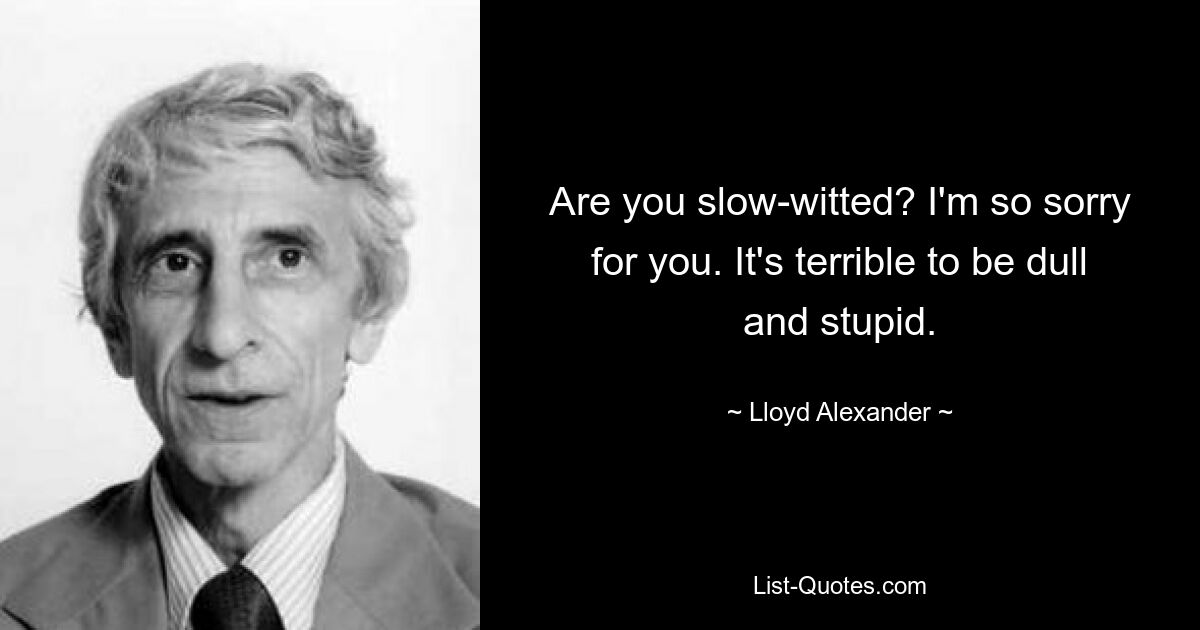 Are you slow-witted? I'm so sorry for you. It's terrible to be dull and stupid. — © Lloyd Alexander