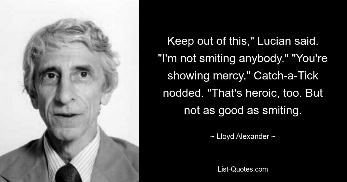 Keep out of this," Lucian said. "I'm not smiting anybody." "You're showing mercy." Catch-a-Tick nodded. "That's heroic, too. But not as good as smiting. — © Lloyd Alexander