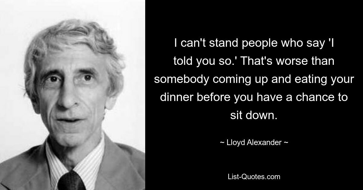 I can't stand people who say 'I told you so.' That's worse than somebody coming up and eating your dinner before you have a chance to sit down. — © Lloyd Alexander