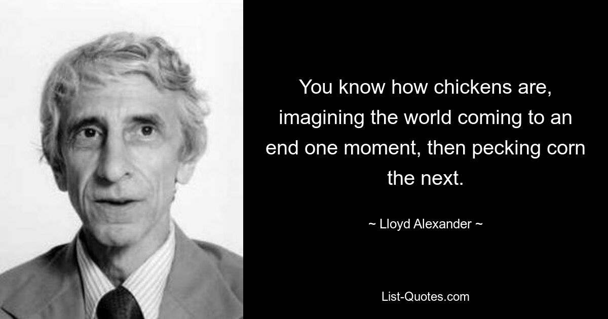 You know how chickens are, imagining the world coming to an end one moment, then pecking corn the next. — © Lloyd Alexander