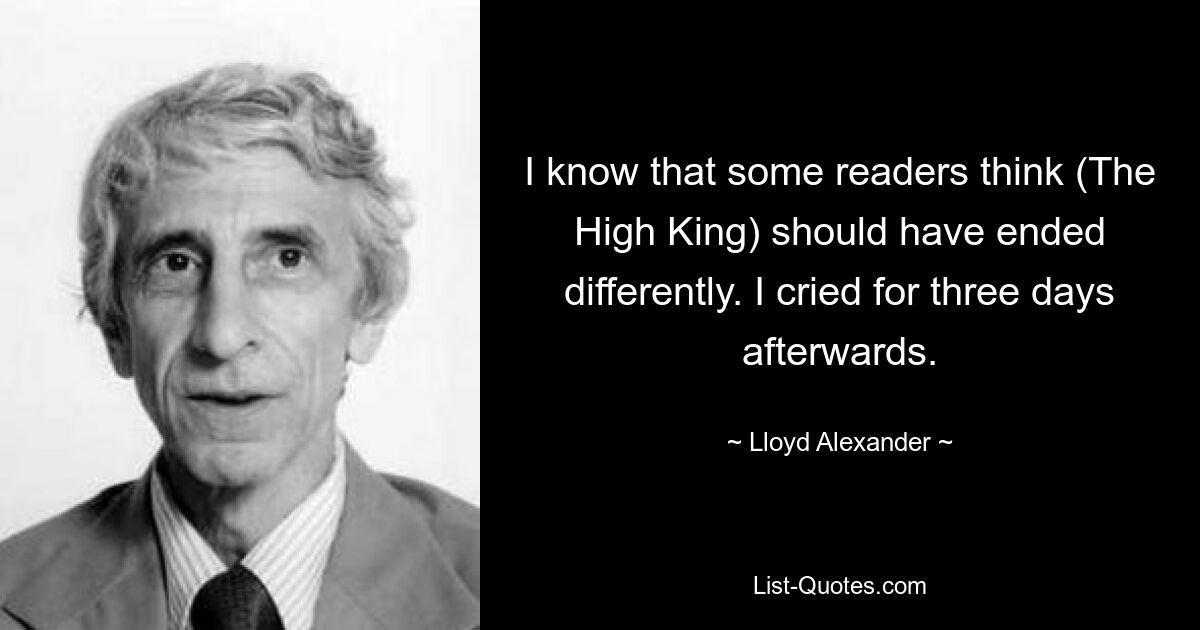 I know that some readers think (The High King) should have ended differently. I cried for three days afterwards. — © Lloyd Alexander