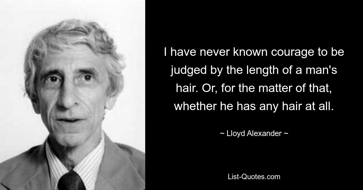 I have never known courage to be judged by the length of a man's hair. Or, for the matter of that, whether he has any hair at all. — © Lloyd Alexander