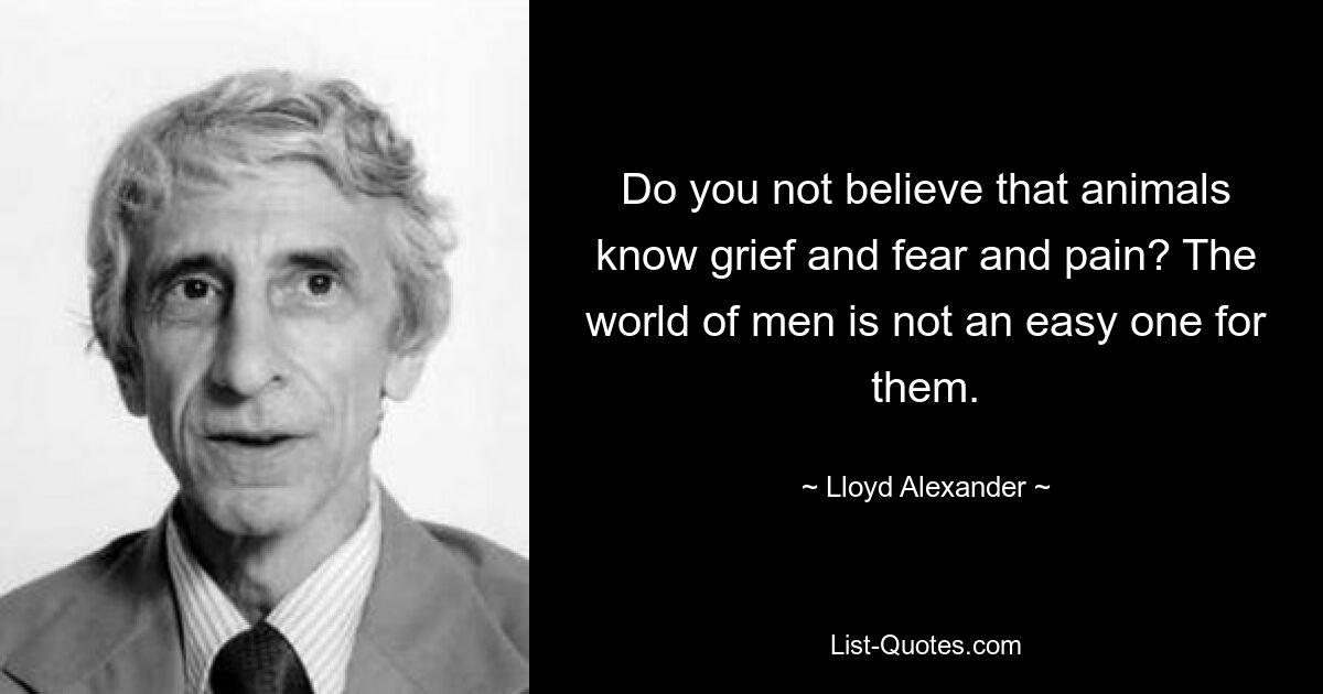 Do you not believe that animals know grief and fear and pain? The world of men is not an easy one for them. — © Lloyd Alexander