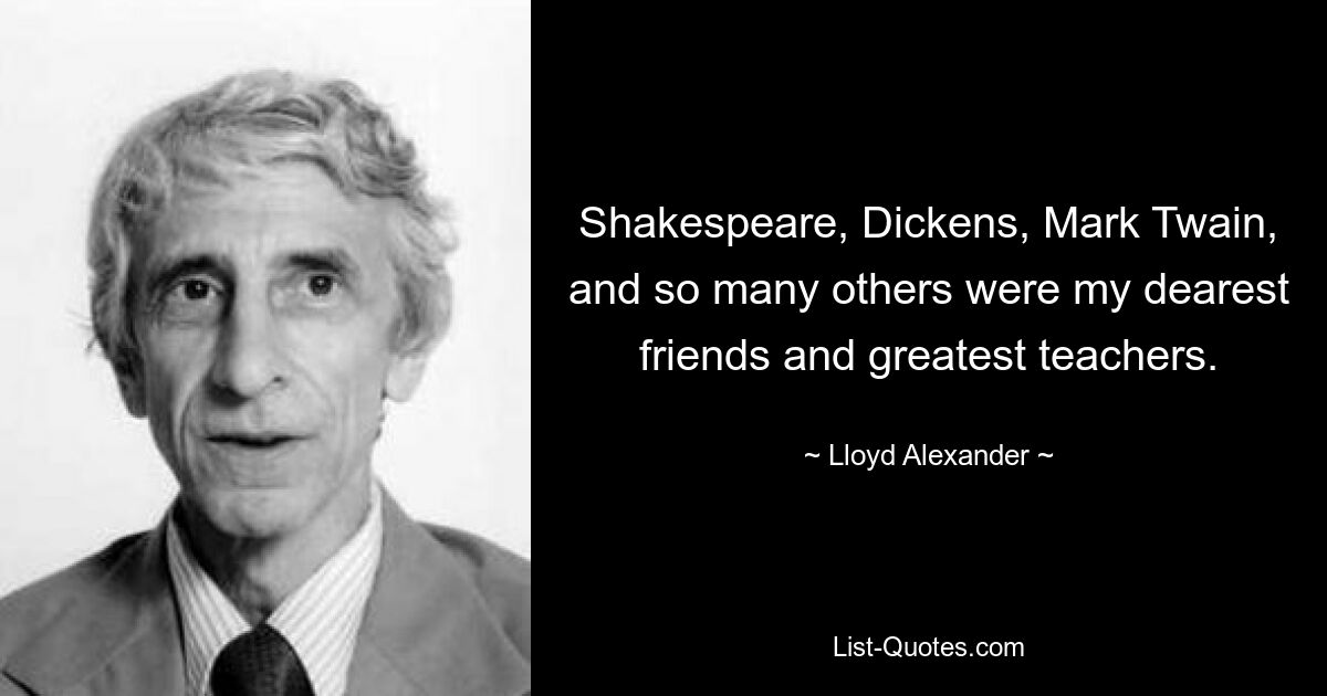 Shakespeare, Dickens, Mark Twain, and so many others were my dearest friends and greatest teachers. — © Lloyd Alexander