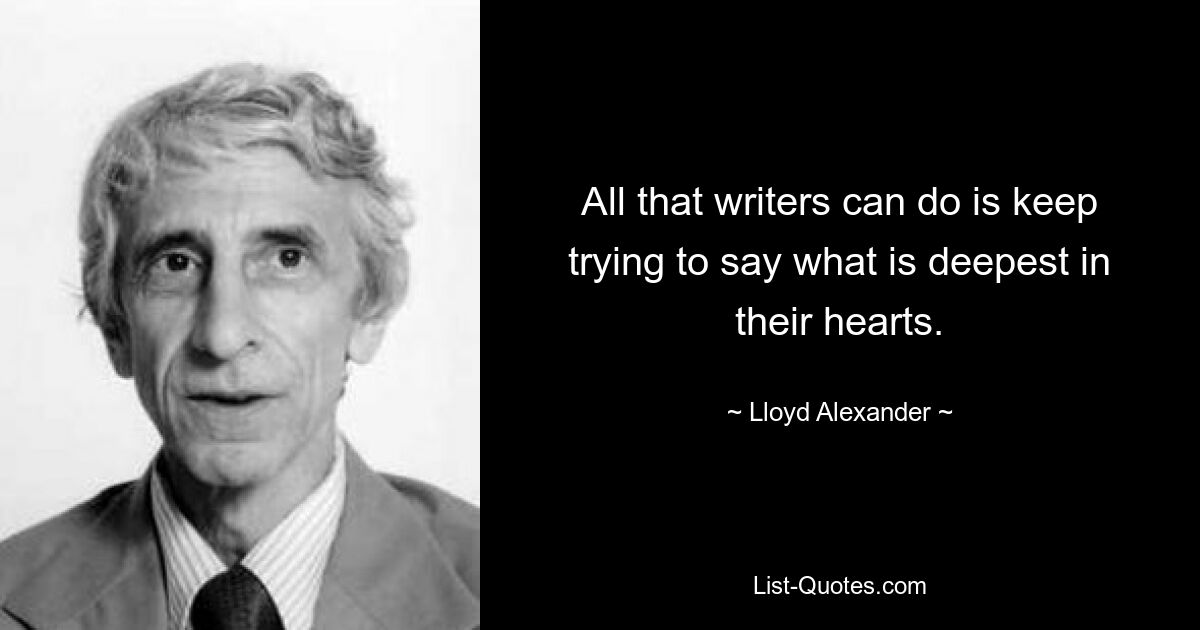 All that writers can do is keep trying to say what is deepest in their hearts. — © Lloyd Alexander