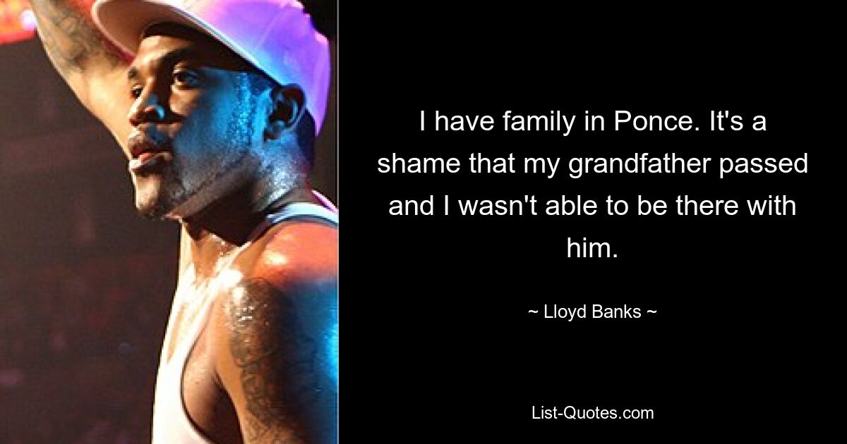 I have family in Ponce. It's a shame that my grandfather passed and I wasn't able to be there with him. — © Lloyd Banks