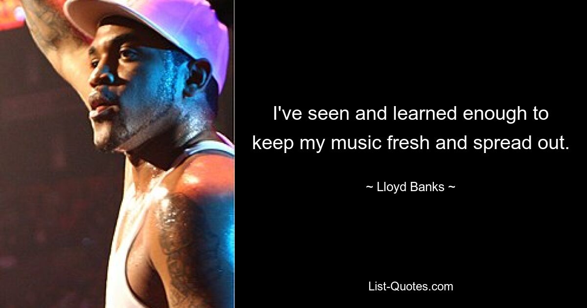 I've seen and learned enough to keep my music fresh and spread out. — © Lloyd Banks