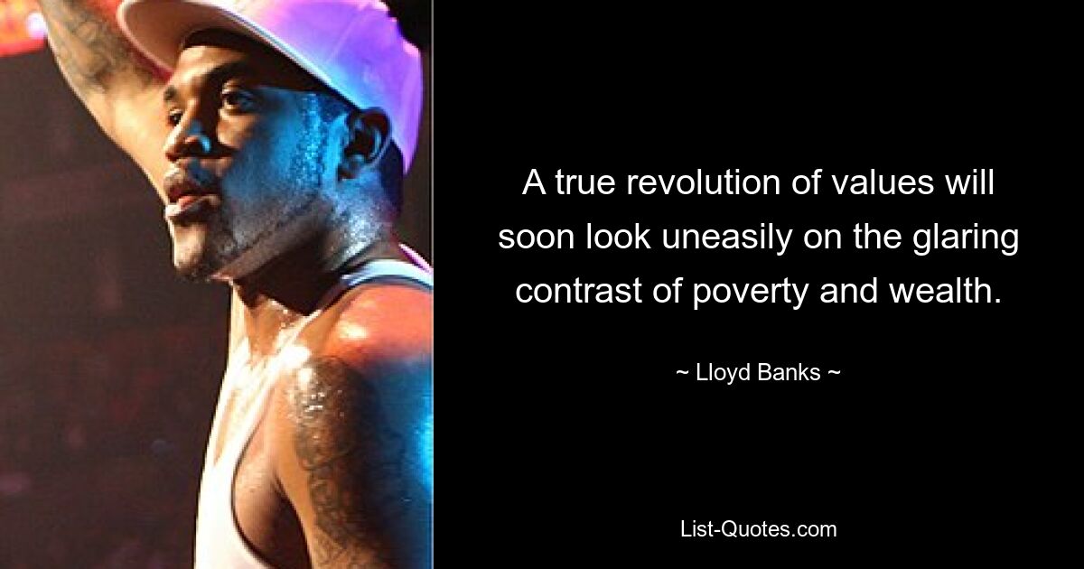 A true revolution of values will soon look uneasily on the glaring contrast of poverty and wealth. — © Lloyd Banks