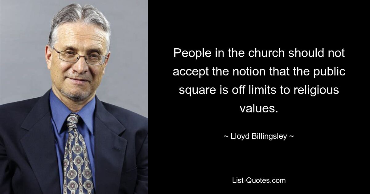 People in the church should not accept the notion that the public square is off limits to religious values. — © Lloyd Billingsley