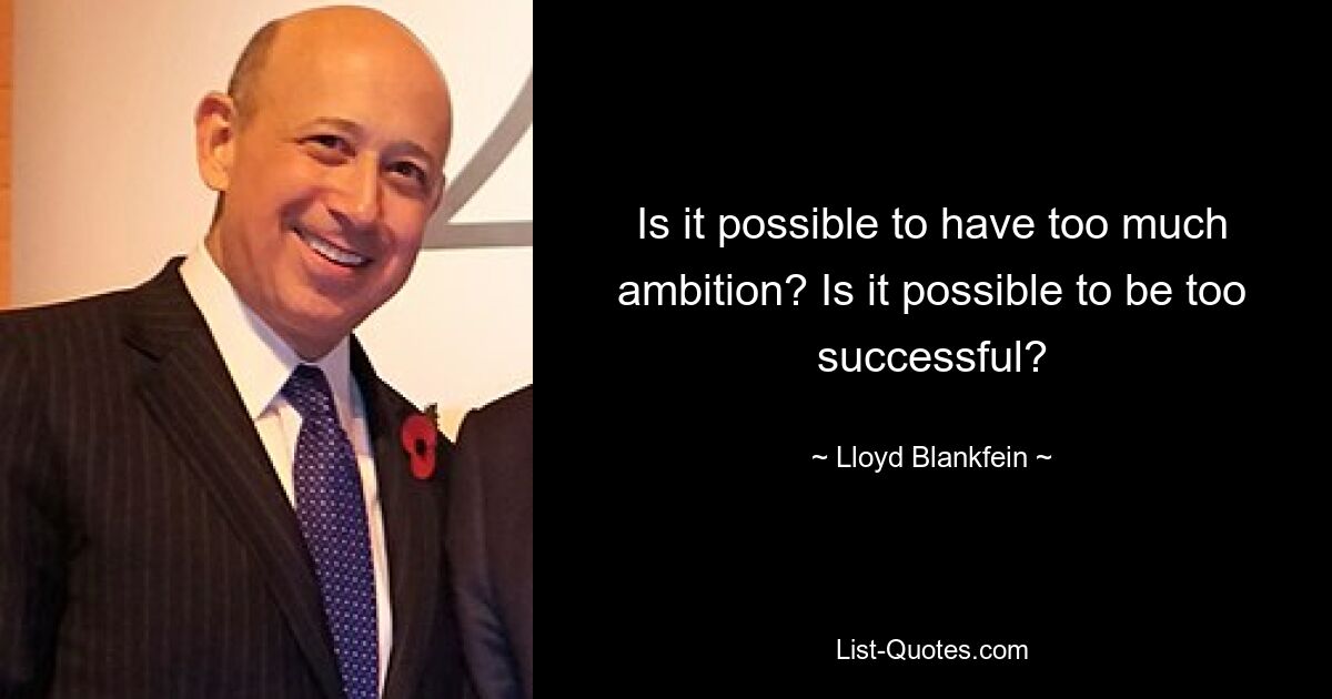 Is it possible to have too much ambition? Is it possible to be too successful? — © Lloyd Blankfein