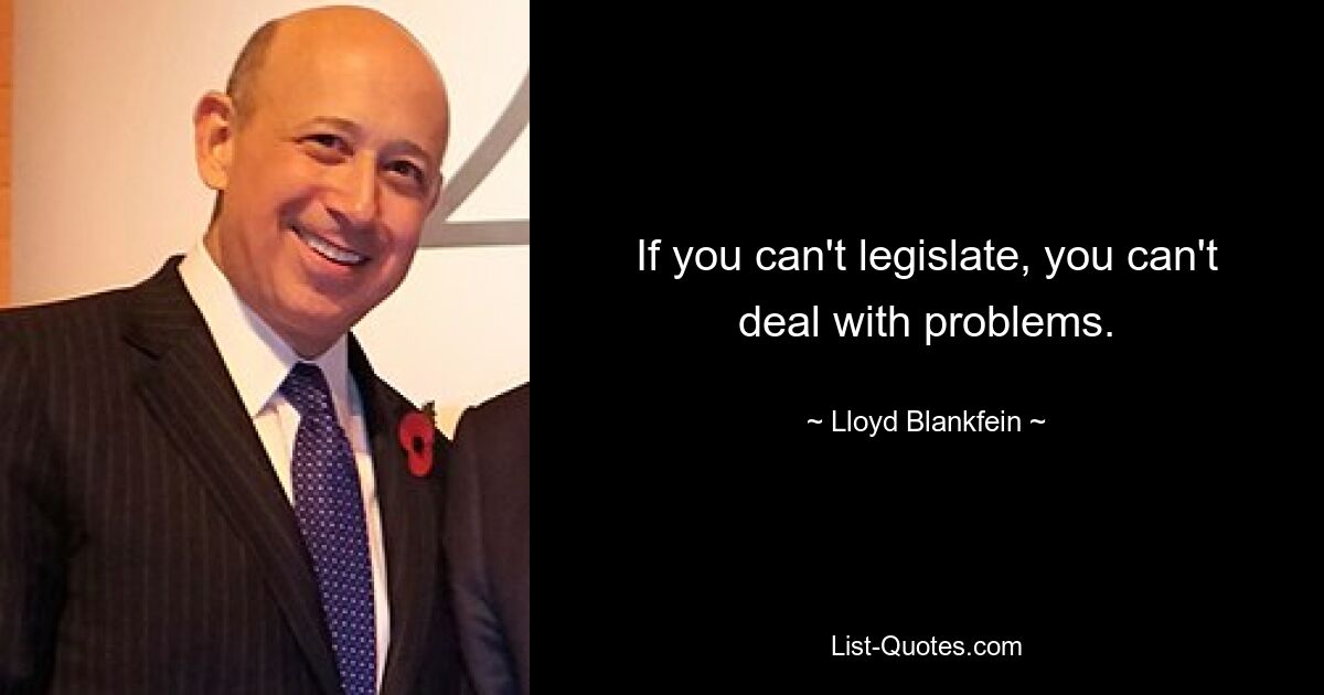 If you can't legislate, you can't deal with problems. — © Lloyd Blankfein