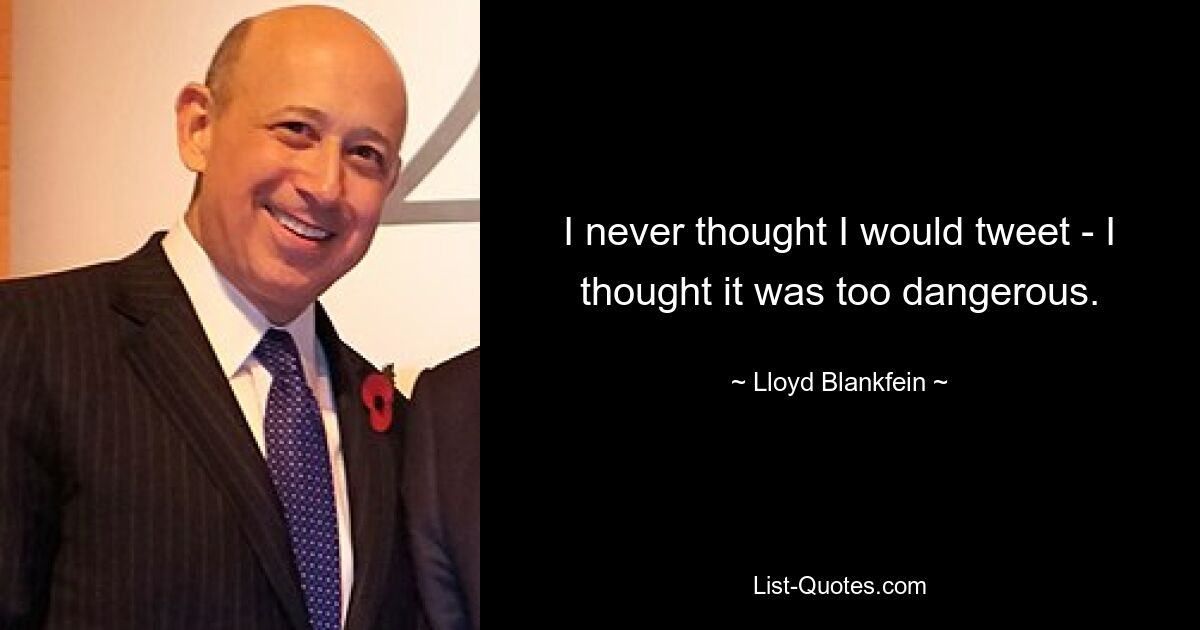 I never thought I would tweet - I thought it was too dangerous. — © Lloyd Blankfein