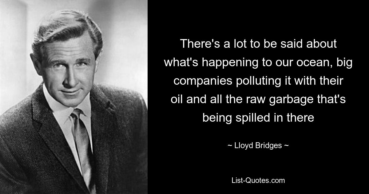 There's a lot to be said about what's happening to our ocean, big companies polluting it with their oil and all the raw garbage that's being spilled in there — © Lloyd Bridges