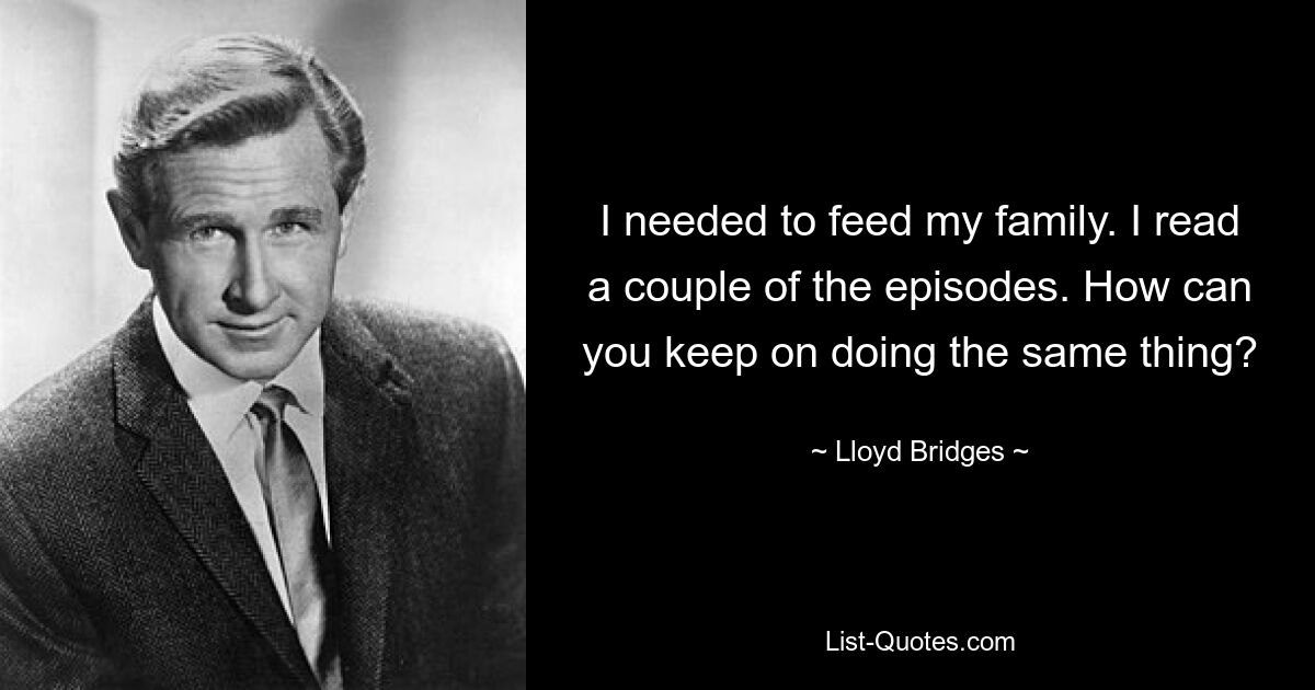 I needed to feed my family. I read a couple of the episodes. How can you keep on doing the same thing? — © Lloyd Bridges