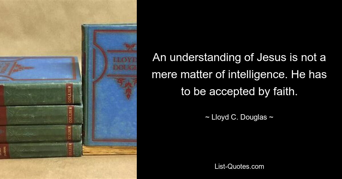 An understanding of Jesus is not a mere matter of intelligence. He has to be accepted by faith. — © Lloyd C. Douglas