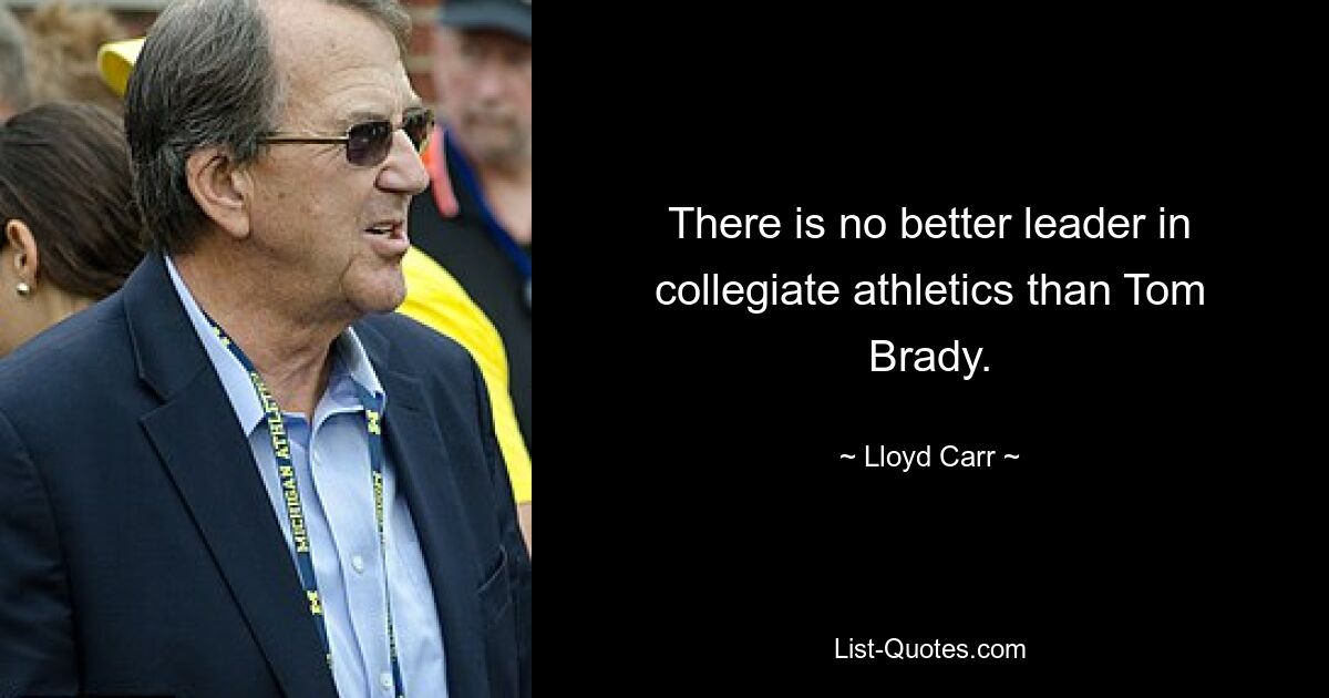 There is no better leader in collegiate athletics than Tom Brady. — © Lloyd Carr