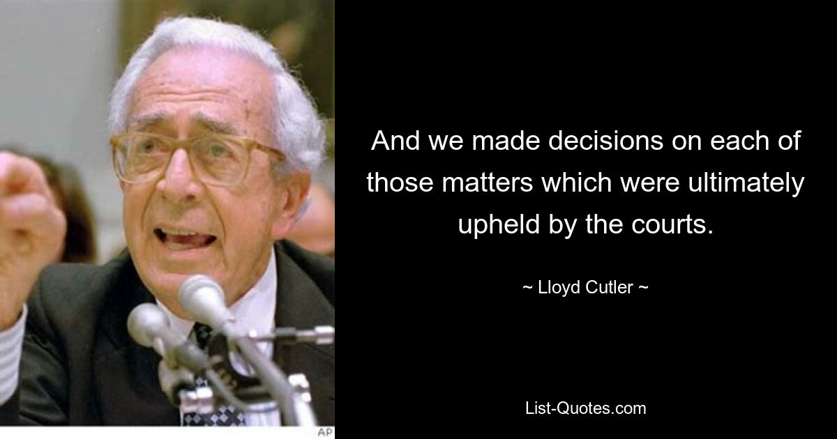 And we made decisions on each of those matters which were ultimately upheld by the courts. — © Lloyd Cutler