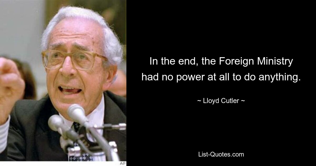 In the end, the Foreign Ministry had no power at all to do anything. — © Lloyd Cutler