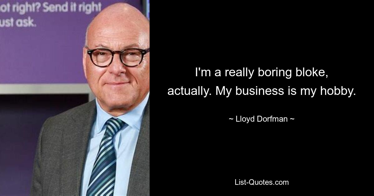 I'm a really boring bloke, actually. My business is my hobby. — © Lloyd Dorfman